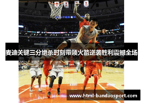 麦迪关键三分绝杀时刻带领火箭逆袭胜利震撼全场