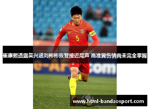 崔康熙透露吴兴涵刘彬彬恢复接近尾声 高准翼伤情尚未完全掌握