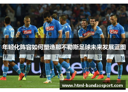 年轻化阵容如何塑造那不勒斯足球未来发展蓝图